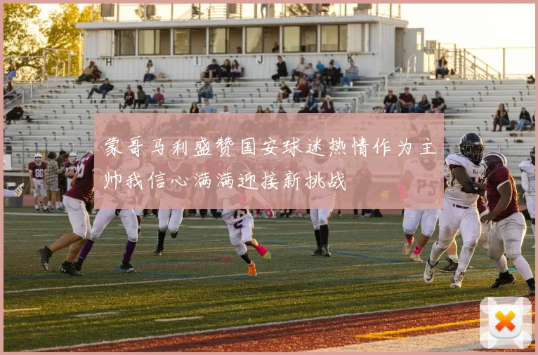 蒙哥马利盛赞国安球迷热情作为主帅我信心满满迎接新挑战