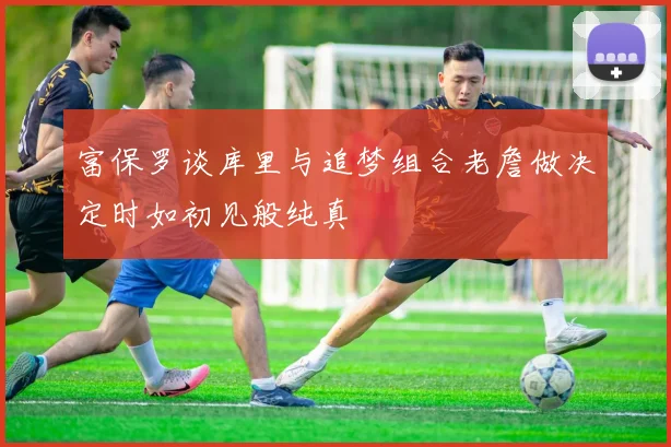 富保罗谈库里与追梦组合老詹做决定时如初见般纯真
