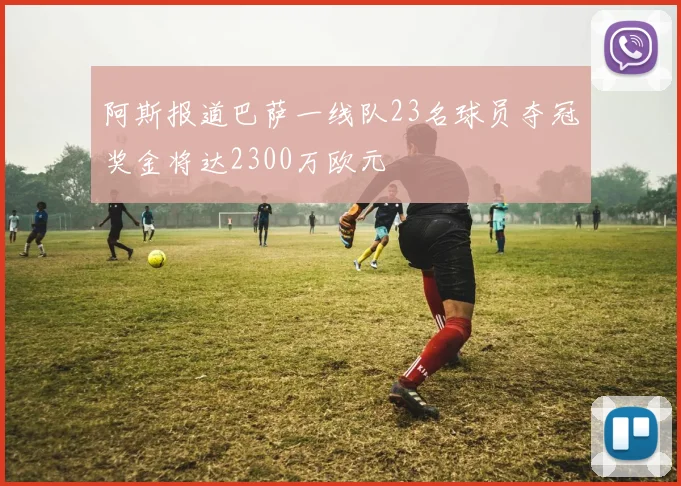 阿斯报道巴萨一线队23名球员夺冠奖金将达2300万欧元