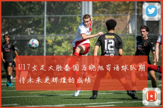 U17女足大胜泰国马晓旭寄语球队期待未来更辉煌的成绩