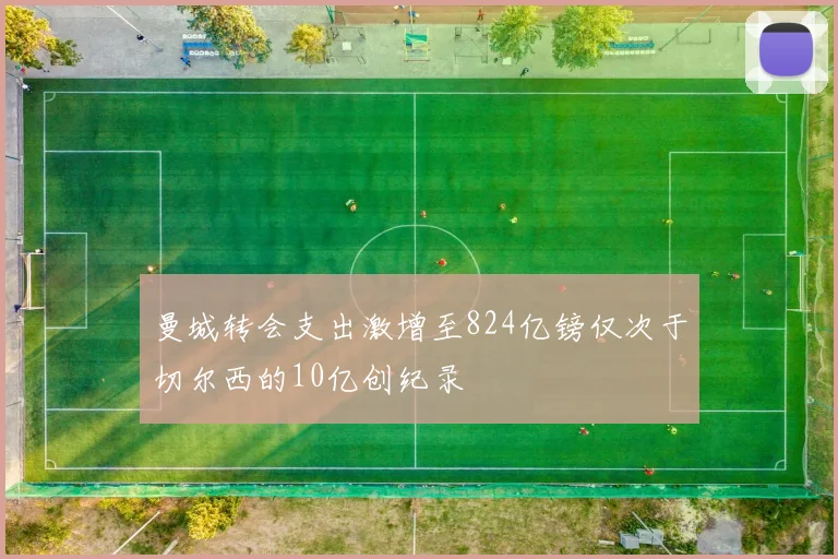曼城转会支出激增至824亿镑仅次于切尔西的10亿创纪录