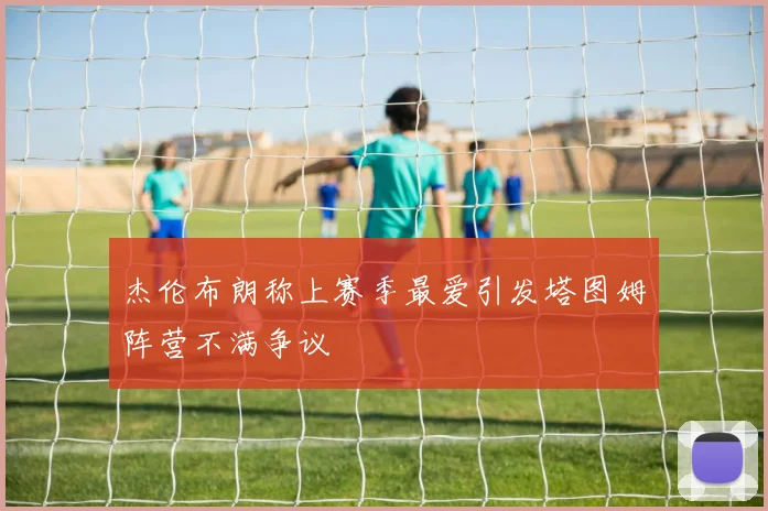杰伦布朗称上赛季最爱引发塔图姆阵营不满争议