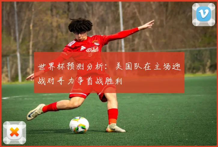 世界杯预测分析：美国队在主场迎战对手力争首战胜利