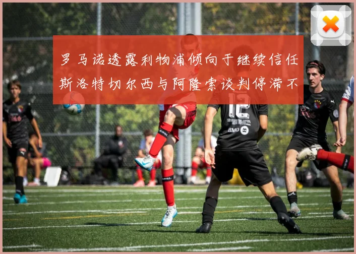罗马诺透露利物浦倾向于继续信任斯洛特切尔西与阿隆索谈判停滞不前