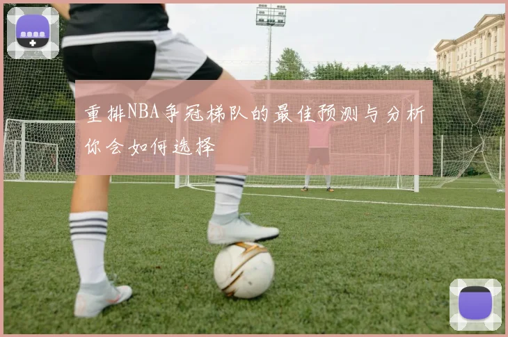 重排NBA争冠梯队的最佳预测与分析你会如何选择