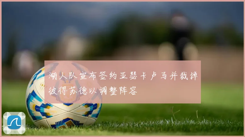 湖人队宣布签约亚瑟卡卢马并裁掉彼得苏德以调整阵容
