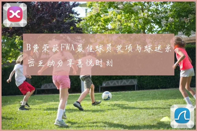 B费荣获FWA最佳球员奖项与球迷亲密互动分享喜悦时刻