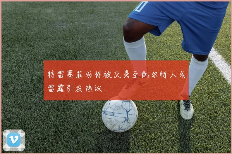 特雷墨菲或将被交易至凯尔特人或雷霆引发热议