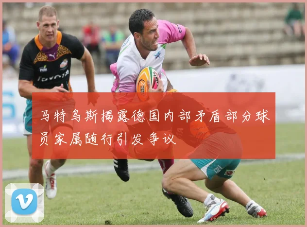 马特乌斯揭露德国内部矛盾部分球员家属随行引发争议