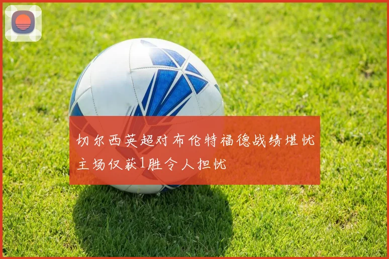 切尔西英超对布伦特福德战绩堪忧主场仅获1胜令人担忧