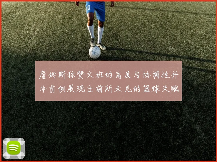 詹姆斯称赞文班的高度与协调性并非首例展现出前所未见的篮球天赋