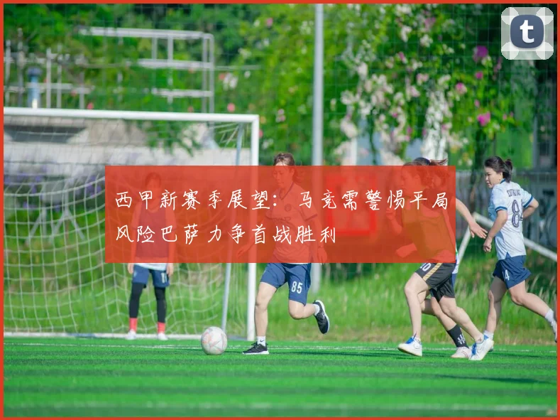 西甲新赛季展望：马竞需警惕平局风险巴萨力争首战胜利