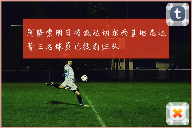 阿隆索明日将抵达切尔西基地昆达等三名球员已提前归队
