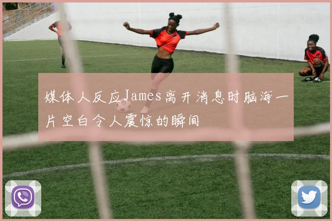 媒体人反应James离开消息时脑海一片空白令人震惊的瞬间