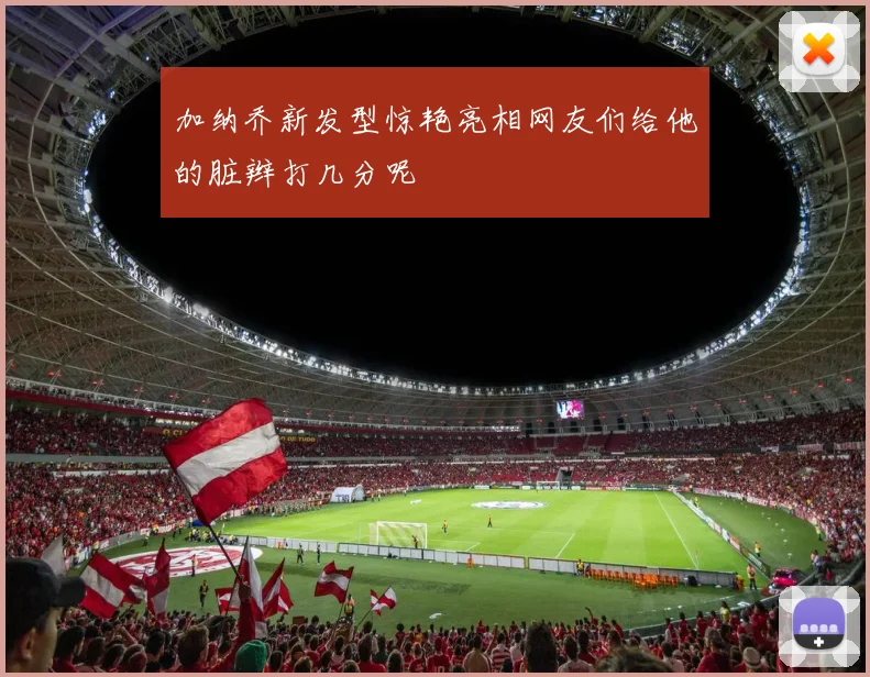加纳乔新发型惊艳亮相网友们给他的脏辫打几分呢