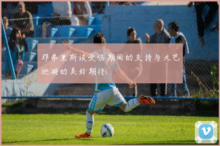 邓弗里斯谈受伤期间的支持与大巴巡游的美好期待