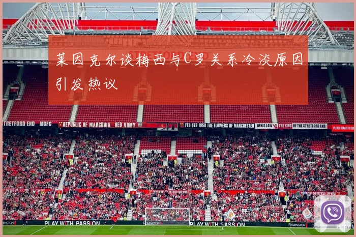 莱因克尔谈梅西与C罗关系冷淡原因引发热议