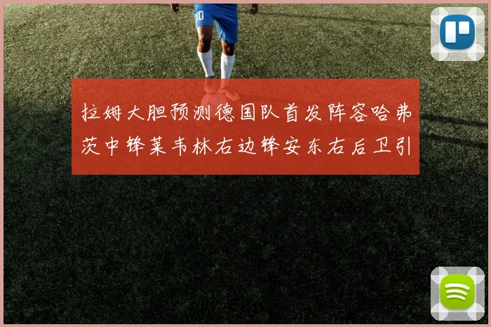 拉姆大胆预测德国队首发阵容哈弗茨中锋莱韦林右边锋安东右后卫引发热议