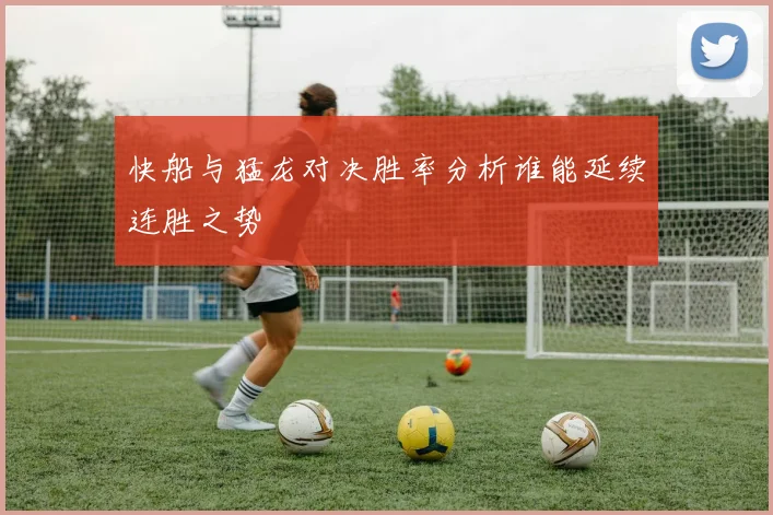 快船与猛龙对决胜率分析谁能延续连胜之势