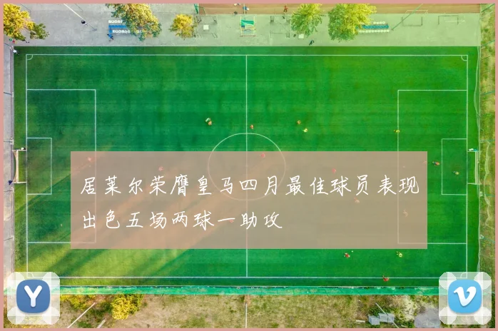 居莱尔荣膺皇马四月最佳球员表现出色五场两球一助攻