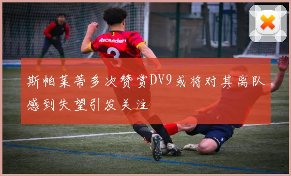 斯帕莱蒂多次赞赏DV9或将对其离队感到失望引发关注