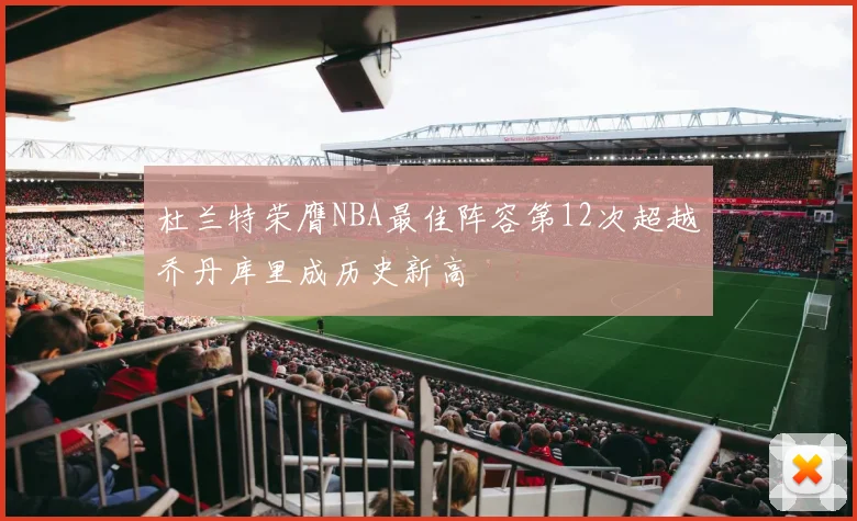 杜兰特荣膺NBA最佳阵容第12次超越乔丹库里成历史新高