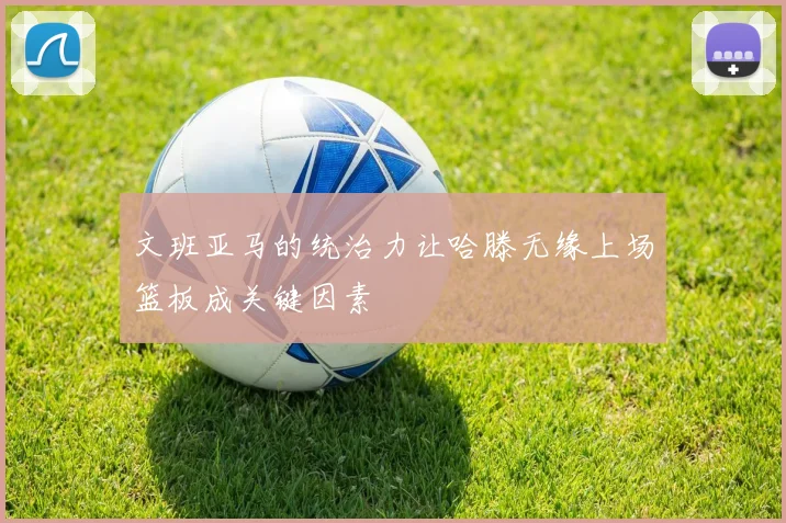 文班亚马的统治力让哈滕无缘上场篮板成关键因素