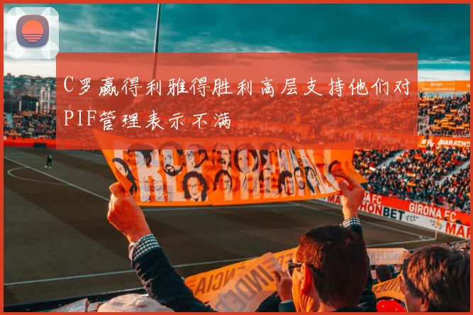 C罗赢得利雅得胜利高层支持他们对PIF管理表示不满