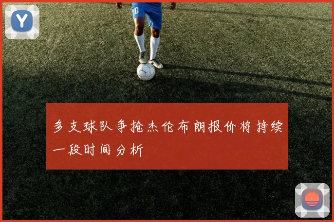 多支球队争抢杰伦布朗报价将持续一段时间分析