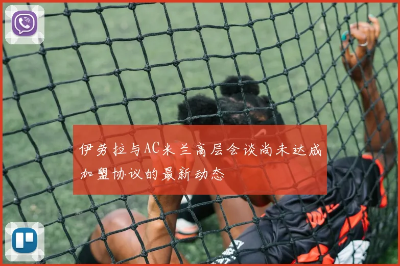 伊劳拉与AC米兰高层会谈尚未达成加盟协议的最新动态