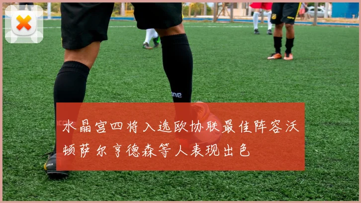 水晶宫四将入选欧协联最佳阵容沃顿萨尔亨德森等人表现出色
