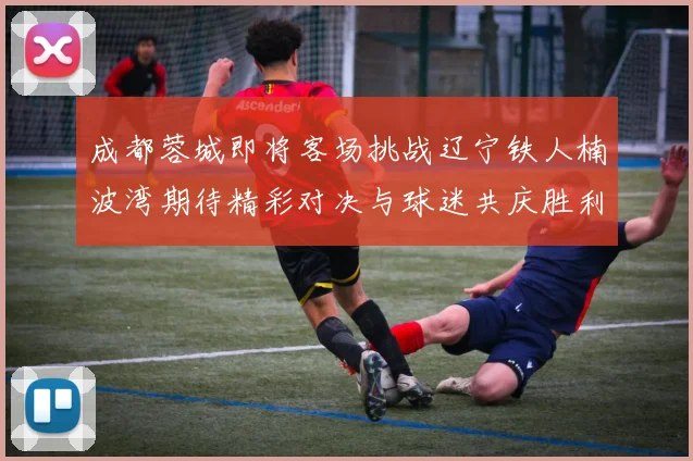 成都蓉城即将客场挑战辽宁铁人楠波湾期待精彩对决与球迷共庆胜利