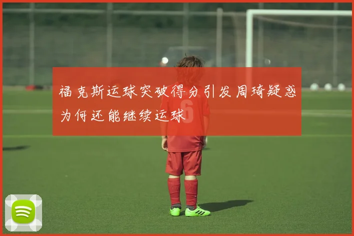 福克斯运球突破得分引发周琦疑惑为何还能继续运球