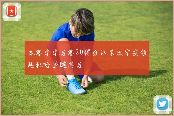 本赛季季后赛20得分记录坎宁安领跑托哈紧随其后