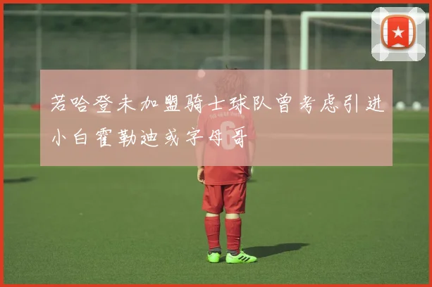 若哈登未加盟骑士球队曾考虑引进小白霍勒迪或字母哥